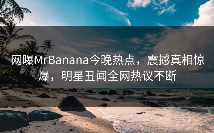 网曝MrBanana今晚热点，震撼真相惊爆，明星丑闻全网热议不断  第1张