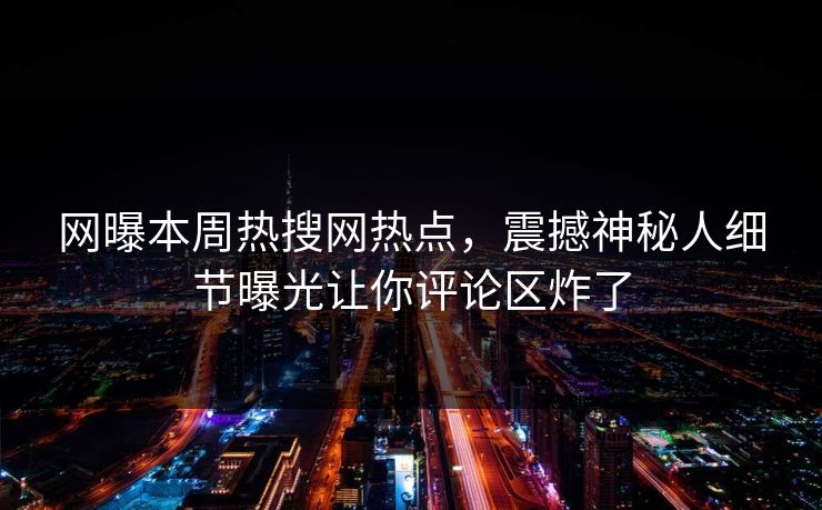 网曝本周热搜网热点，震撼神秘人细节曝光让你评论区炸了