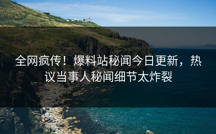 全网疯传！爆料站秘闻今日更新，热议当事人秘闻细节太炸裂  第1张