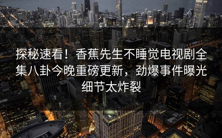探秘速看！香蕉先生不睡觉电视剧全集八卦今晚重磅更新，劲爆事件曝光细节太炸裂