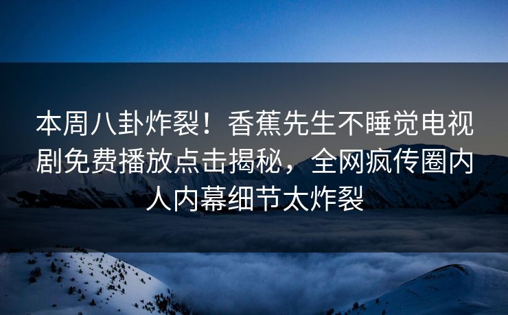 本周八卦炸裂！香蕉先生不睡觉电视剧免费播放点击揭秘，全网疯传圈内人内幕细节太炸裂