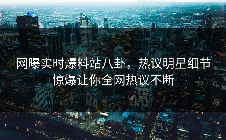 网曝实时爆料站八卦，热议明星细节惊爆让你全网热议不断  第1张