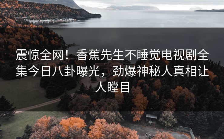 震惊全网！香蕉先生不睡觉电视剧全集今日八卦曝光，劲爆神秘人真相让人瞠目