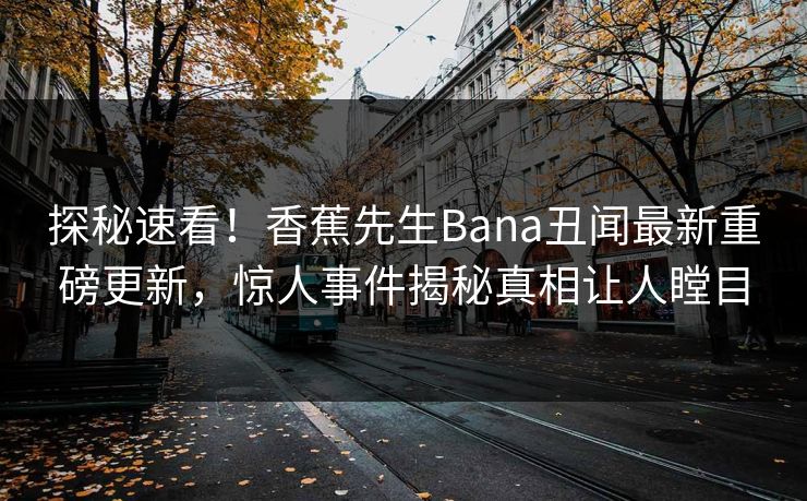 探秘速看！香蕉先生Bana丑闻最新重磅更新，惊人事件揭秘真相让人瞠目