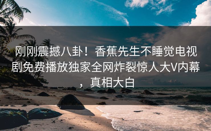 刚刚震撼八卦！香蕉先生不睡觉电视剧免费播放独家全网炸裂惊人大V内幕，真相大白