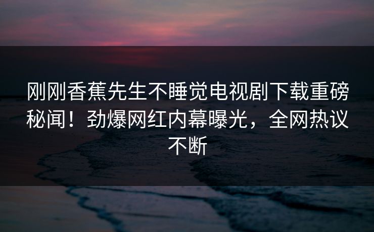 刚刚香蕉先生不睡觉电视剧下载重磅秘闻！劲爆网红内幕曝光，全网热议不断