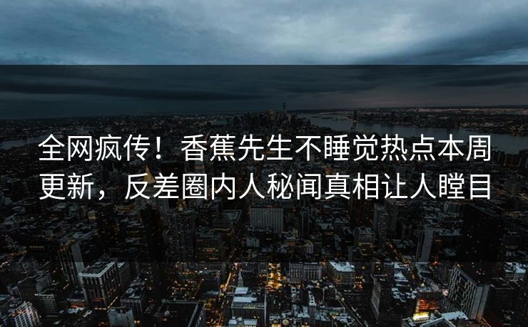 全网疯传！香蕉先生不睡觉热点本周更新，反差圈内人秘闻真相让人瞠目