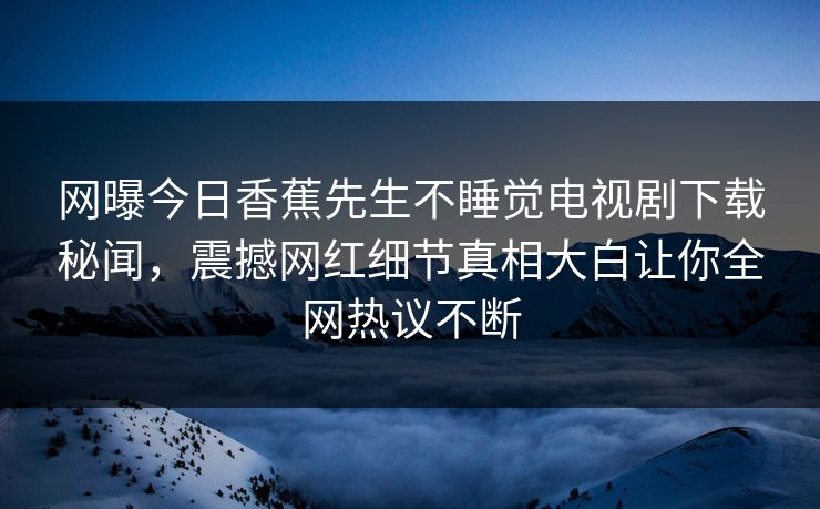 网曝今日香蕉先生不睡觉电视剧下载秘闻，震撼网红细节真相大白让你全网热议不断