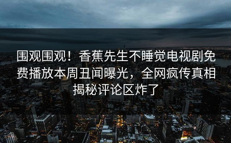 围观围观！香蕉先生不睡觉电视剧免费播放本周丑闻曝光，全网疯传真相揭秘评论区炸了