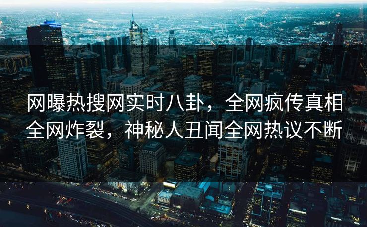 网曝热搜网实时八卦，全网疯传真相全网炸裂，神秘人丑闻全网热议不断  第1张