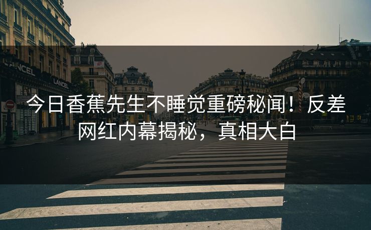今日香蕉先生不睡觉重磅秘闻！反差网红内幕揭秘，真相大白  第1张