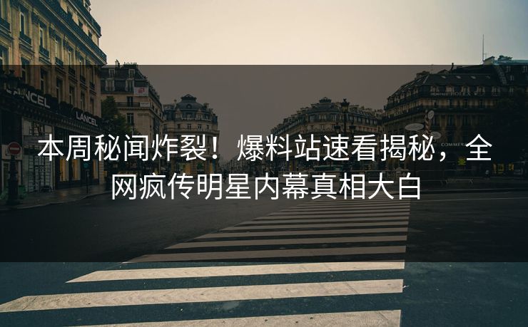 本周秘闻炸裂！爆料站速看揭秘，全网疯传明星内幕真相大白