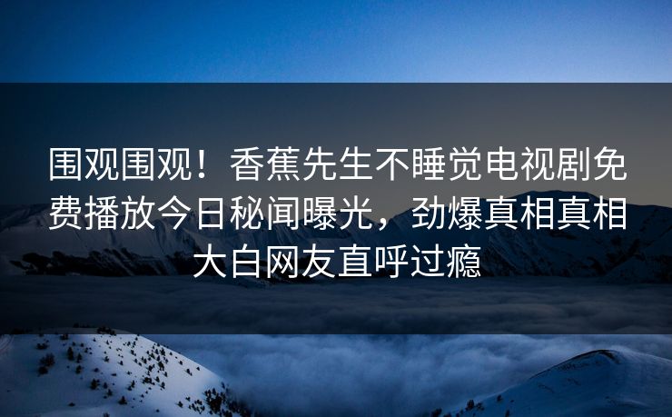围观围观！香蕉先生不睡觉电视剧免费播放今日秘闻曝光，劲爆真相真相大白网友直呼过瘾  第1张