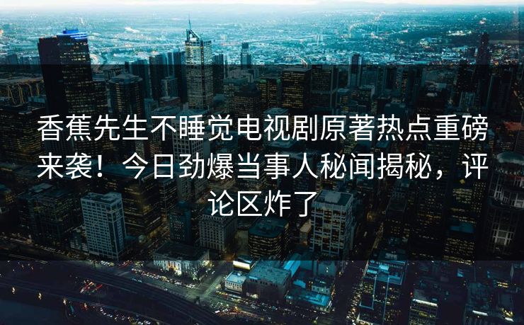 香蕉先生不睡觉电视剧原著热点重磅来袭！今日劲爆当事人秘闻揭秘，评论区炸了