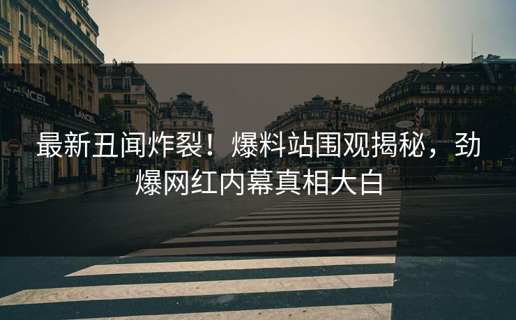 最新丑闻炸裂！爆料站围观揭秘，劲爆网红内幕真相大白  第1张