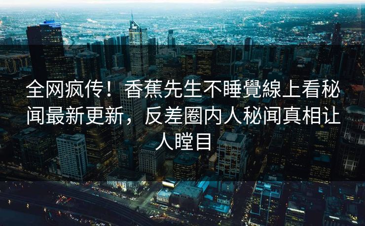 全网疯传！香蕉先生不睡覺線上看秘闻最新更新，反差圈内人秘闻真相让人瞠目  第1张