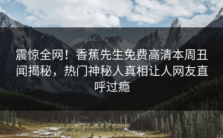 震惊全网！香蕉先生免费高清本周丑闻揭秘，热门神秘人真相让人网友直呼过瘾  第1张