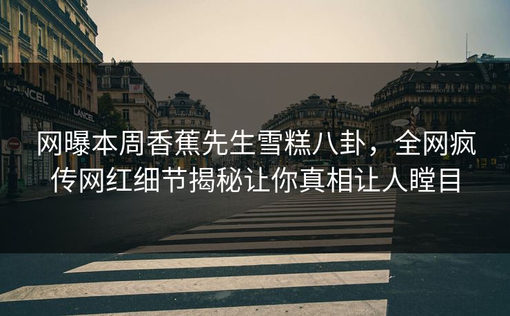 网曝本周香蕉先生雪糕八卦，全网疯传网红细节揭秘让你真相让人瞠目  第1张
