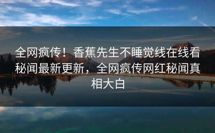 全网疯传！香蕉先生不睡觉线在线看秘闻最新更新，全网疯传网红秘闻真相大白  第1张