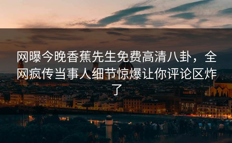 网曝今晚香蕉先生免费高清八卦，全网疯传当事人细节惊爆让你评论区炸了  第1张