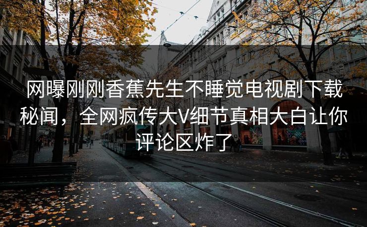 网曝刚刚香蕉先生不睡觉电视剧下载秘闻，全网疯传大V细节真相大白让你评论区炸了  第1张