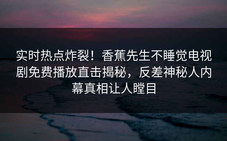 实时热点炸裂！香蕉先生不睡觉电视剧免费播放直击揭秘，反差神秘人内幕真相让人瞠目  第1张