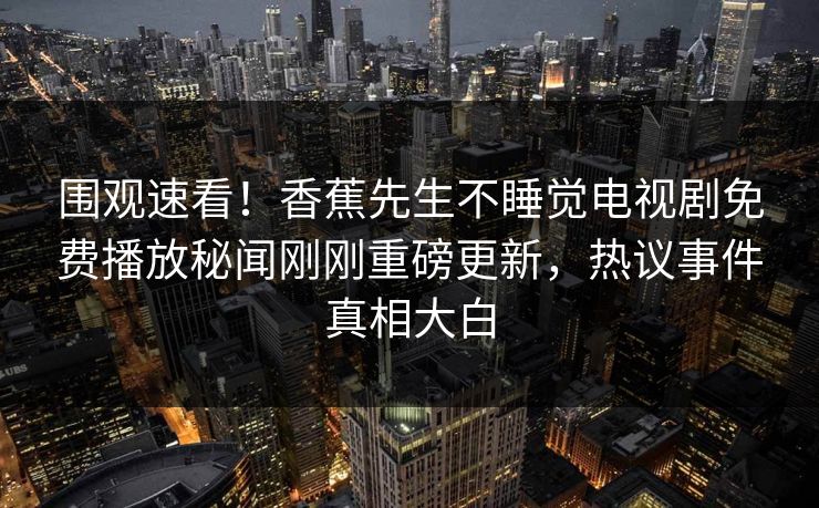 围观速看！香蕉先生不睡觉电视剧免费播放秘闻刚刚重磅更新，热议事件真相大白  第1张