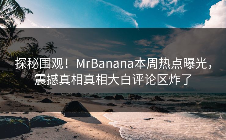探秘围观！MrBanana本周热点曝光，震撼真相真相大白评论区炸了