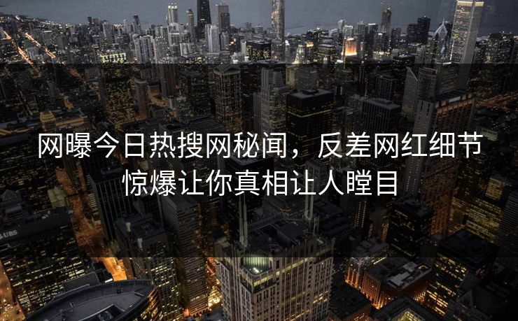 网曝今日热搜网秘闻，反差网红细节惊爆让你真相让人瞠目  第1张