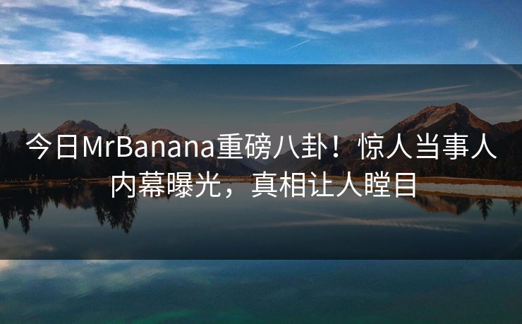 今日MrBanana重磅八卦！惊人当事人内幕曝光，真相让人瞠目  第1张
