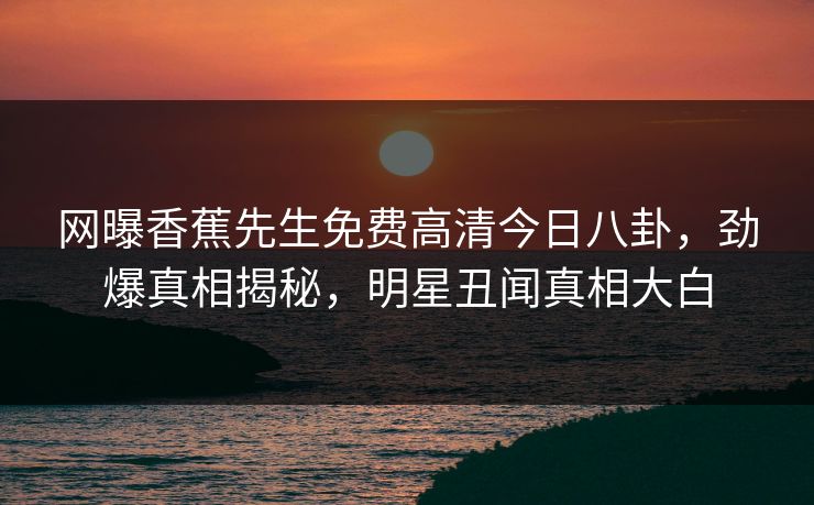 网曝香蕉先生免费高清今日八卦，劲爆真相揭秘，明星丑闻真相大白  第1张