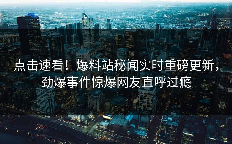 点击速看！爆料站秘闻实时重磅更新，劲爆事件惊爆网友直呼过瘾  第1张