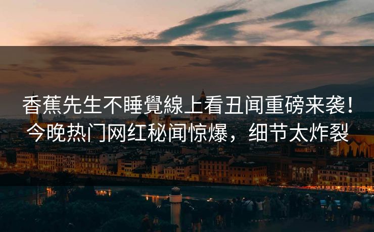 香蕉先生不睡覺線上看丑闻重磅来袭！今晚热门网红秘闻惊爆，细节太炸裂