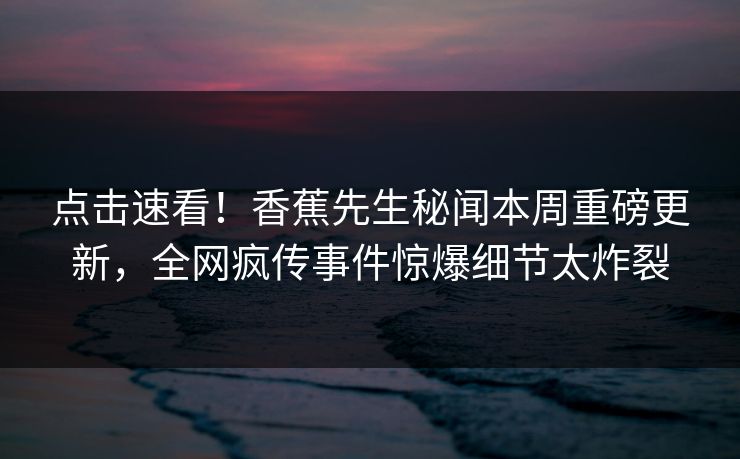 点击速看！香蕉先生秘闻本周重磅更新，全网疯传事件惊爆细节太炸裂  第1张