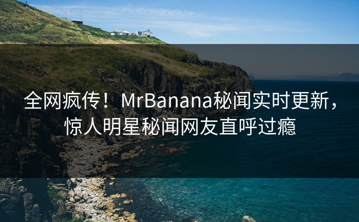 全网疯传！MrBanana秘闻实时更新，惊人明星秘闻网友直呼过瘾  第1张
