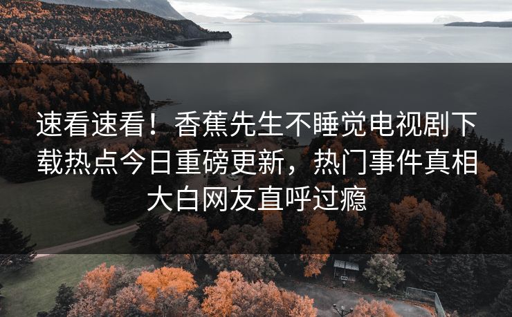 速看速看！香蕉先生不睡觉电视剧下载热点今日重磅更新，热门事件真相大白网友直呼过瘾