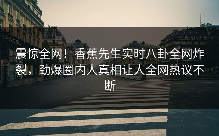 震惊全网！香蕉先生实时八卦全网炸裂，劲爆圈内人真相让人全网热议不断  第1张