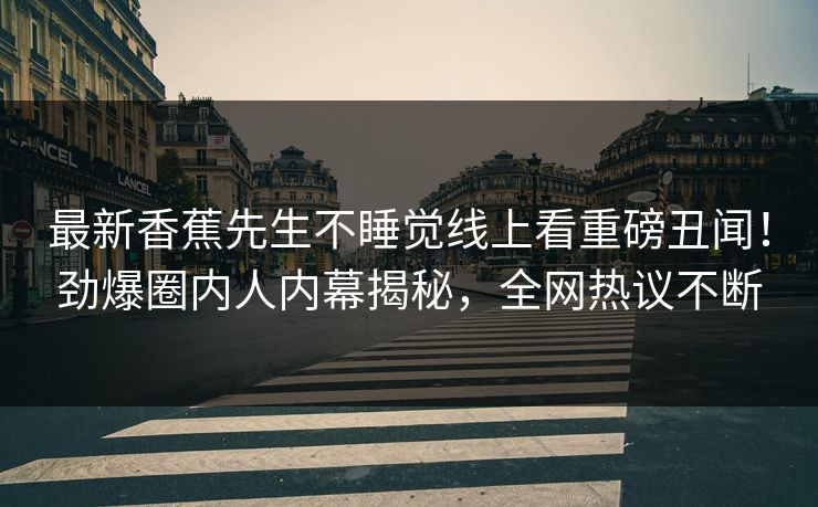 最新香蕉先生不睡觉线上看重磅丑闻！劲爆圈内人内幕揭秘，全网热议不断