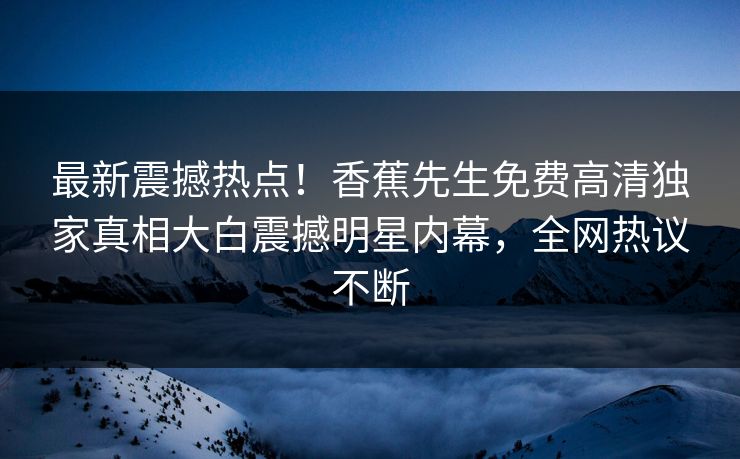 最新震撼热点！香蕉先生免费高清独家真相大白震撼明星内幕，全网热议不断  第1张