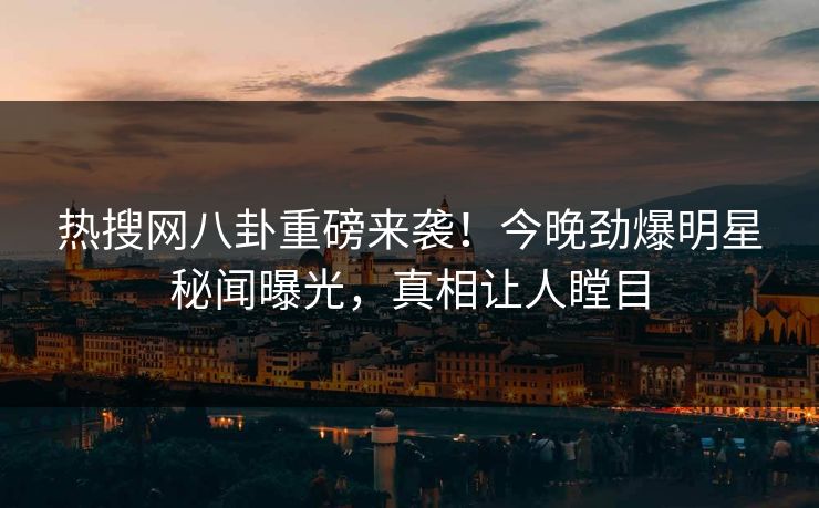 热搜网八卦重磅来袭！今晚劲爆明星秘闻曝光，真相让人瞠目
