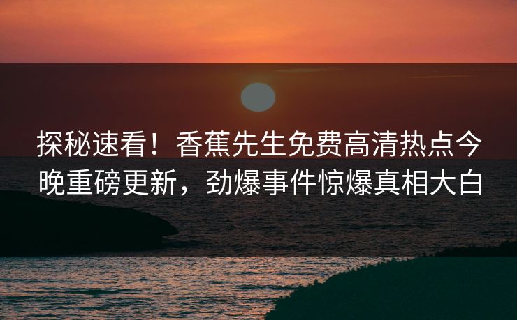 探秘速看！香蕉先生免费高清热点今晚重磅更新，劲爆事件惊爆真相大白  第1张