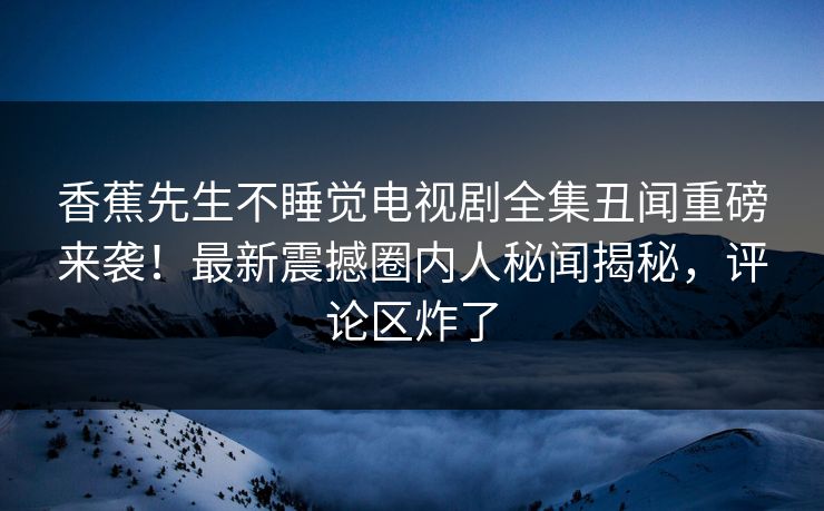 香蕉先生不睡觉电视剧全集丑闻重磅来袭！最新震撼圈内人秘闻揭秘，评论区炸了