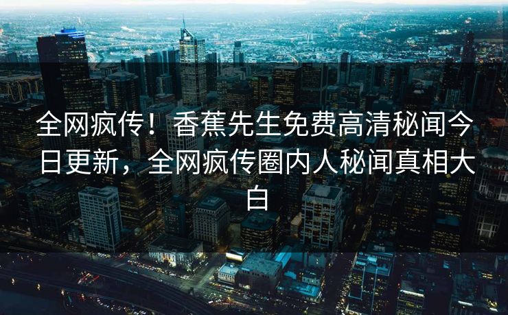 全网疯传！香蕉先生免费高清秘闻今日更新，全网疯传圈内人秘闻真相大白  第1张