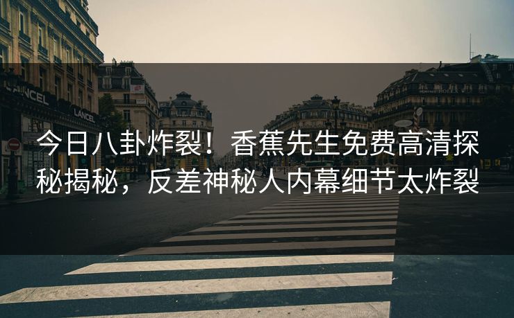 今日八卦炸裂！香蕉先生免费高清探秘揭秘，反差神秘人内幕细节太炸裂  第1张