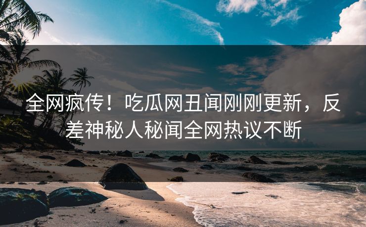 全网疯传！吃瓜网丑闻刚刚更新，反差神秘人秘闻全网热议不断  第1张