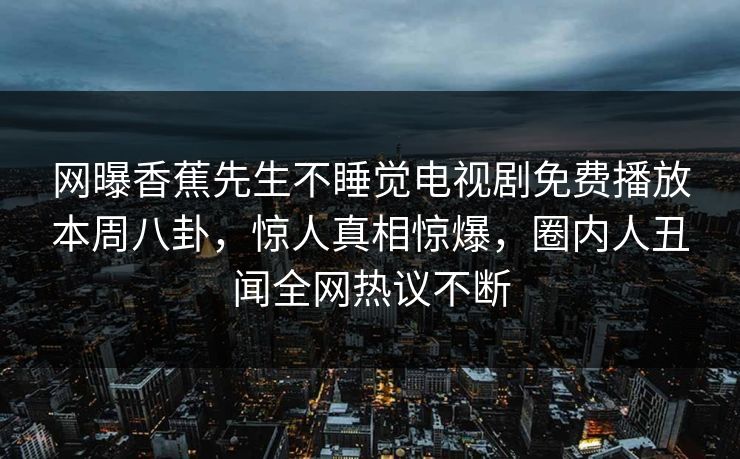网曝香蕉先生不睡觉电视剧免费播放本周八卦，惊人真相惊爆，圈内人丑闻全网热议不断  第1张