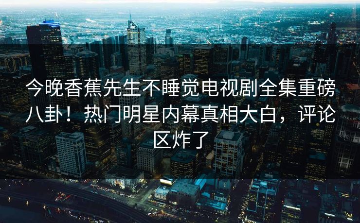 今晚香蕉先生不睡觉电视剧全集重磅八卦！热门明星内幕真相大白，评论区炸了  第1张