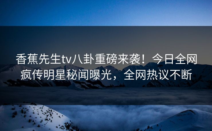 香蕉先生tv八卦重磅来袭！今日全网疯传明星秘闻曝光，全网热议不断  第1张