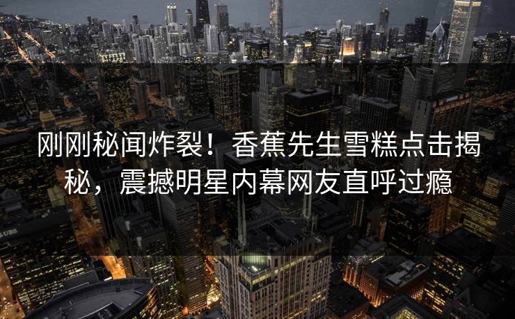 刚刚秘闻炸裂！香蕉先生雪糕点击揭秘，震撼明星内幕网友直呼过瘾  第1张