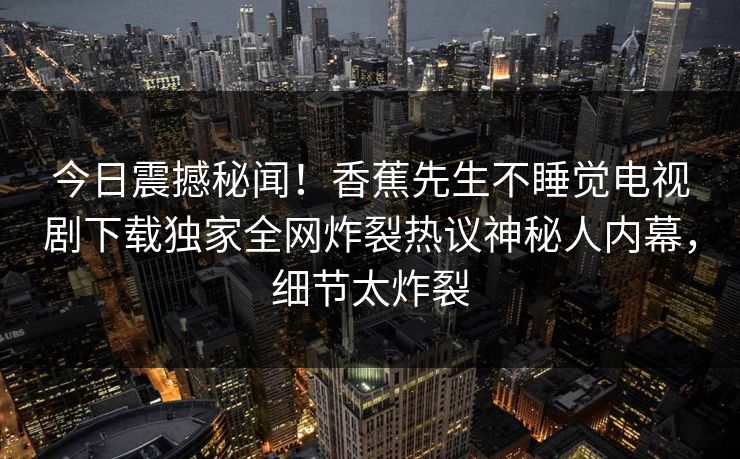 今日震撼秘闻！香蕉先生不睡觉电视剧下载独家全网炸裂热议神秘人内幕，细节太炸裂  第1张